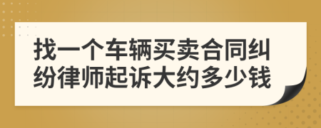 找一个车辆买卖合同纠纷律师起诉大约多少钱