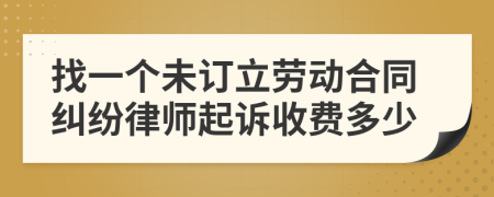 找一个未订立劳动合同纠纷律师起诉收费多少