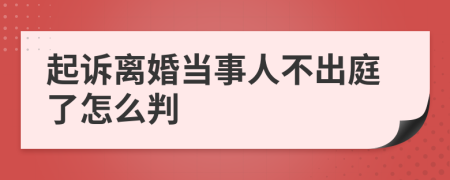 起诉离婚当事人不出庭了怎么判