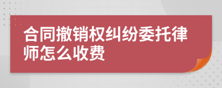 合同撤销权纠纷委托律师怎么收费