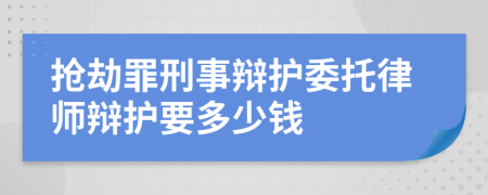 抢劫罪刑事辩护委托律师辩护要多少钱