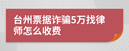 台州票据诈骗5万找律师怎么收费