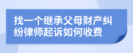 找一个继承父母财产纠纷律师起诉如何收费