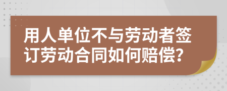 用人单位不与劳动者签订劳动合同如何赔偿？