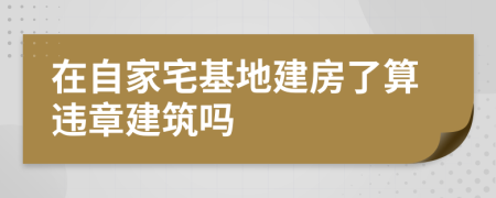 在自家宅基地建房了算违章建筑吗