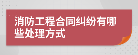 消防工程合同纠纷有哪些处理方式