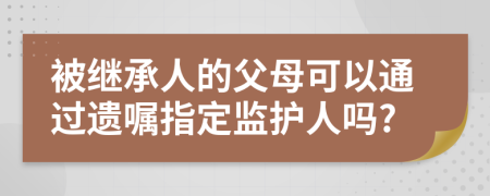 被继承人的父母可以通过遗嘱指定监护人吗?