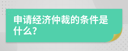 申请经济仲裁的条件是什么？