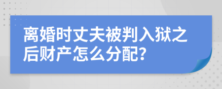 离婚时丈夫被判入狱之后财产怎么分配？
