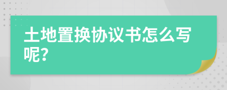 土地置换协议书怎么写呢？