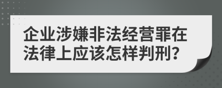 企业涉嫌非法经营罪在法律上应该怎样判刑？