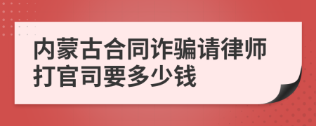 内蒙古合同诈骗请律师打官司要多少钱