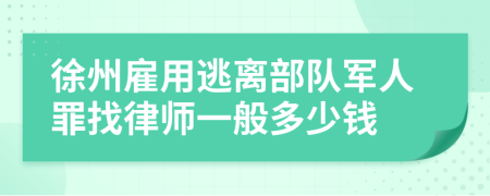 徐州雇用逃离部队军人罪找律师一般多少钱