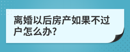 离婚以后房产如果不过户怎么办?