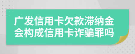 广发信用卡欠款滞纳金会构成信用卡诈骗罪吗