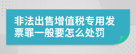 非法出售增值税专用发票罪一般要怎么处罚