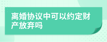 离婚协议中可以约定财产放弃吗