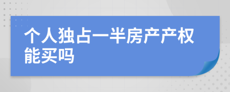 个人独占一半房产产权能买吗