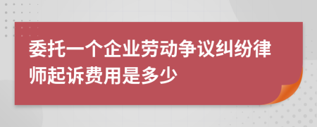 委托一个企业劳动争议纠纷律师起诉费用是多少