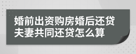 婚前出资购房婚后还贷夫妻共同还贷怎么算