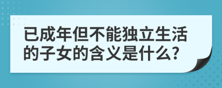 已成年但不能独立生活的子女的含义是什么?