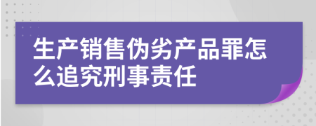 生产销售伪劣产品罪怎么追究刑事责任