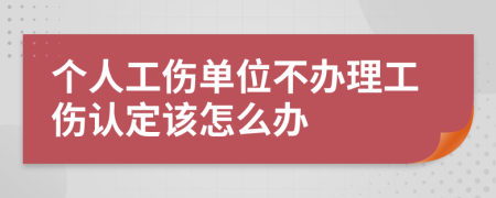个人工伤单位不办理工伤认定该怎么办