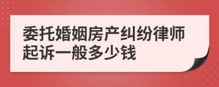 委托婚姻房产纠纷律师起诉一般多少钱