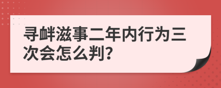 寻衅滋事二年内行为三次会怎么判？