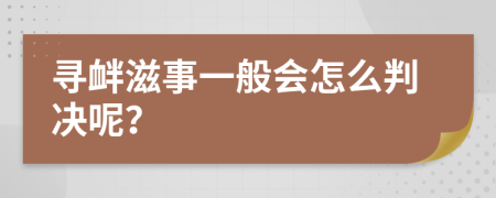 寻衅滋事一般会怎么判决呢？