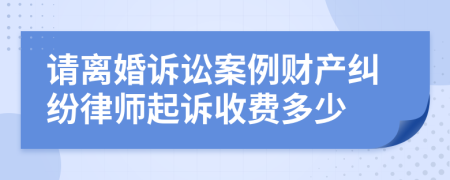 请离婚诉讼案例财产纠纷律师起诉收费多少