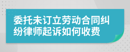 委托未订立劳动合同纠纷律师起诉如何收费