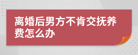 离婚后男方不肯交抚养费怎么办