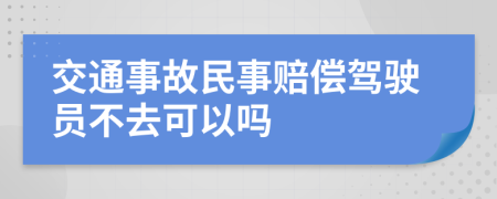 交通事故民事赔偿驾驶员不去可以吗