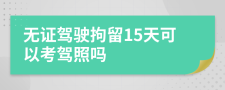 无证驾驶拘留15天可以考驾照吗