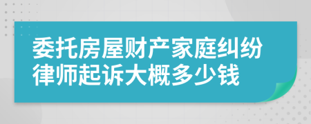 委托房屋财产家庭纠纷律师起诉大概多少钱