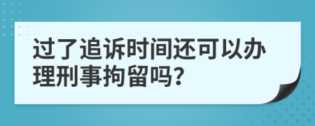 过了追诉时间还可以办理刑事拘留吗？