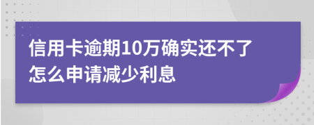 信用卡逾期10万确实还不了怎么申请减少利息