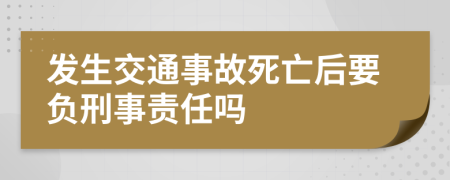 发生交通事故死亡后要负刑事责任吗