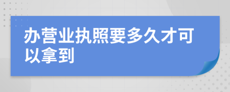 办营业执照要多久才可以拿到