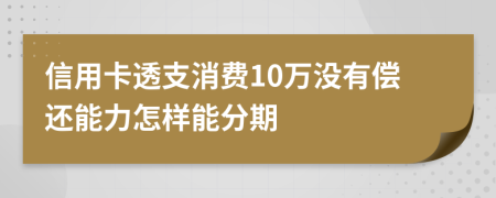 信用卡透支消费10万没有偿还能力怎样能分期