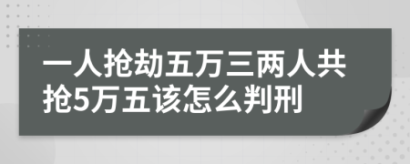 一人抢劫五万三两人共抢5万五该怎么判刑