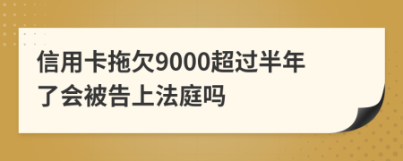 信用卡拖欠9000超过半年了会被告上法庭吗