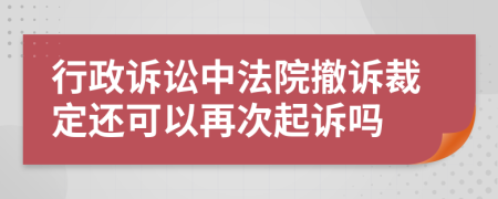 行政诉讼中法院撤诉裁定还可以再次起诉吗