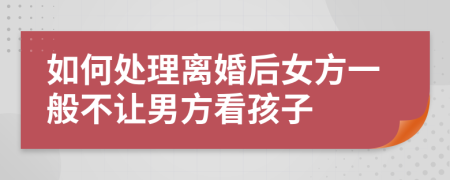 如何处理离婚后女方一般不让男方看孩子