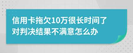信用卡拖欠10万很长时间了对判决结果不满意怎么办