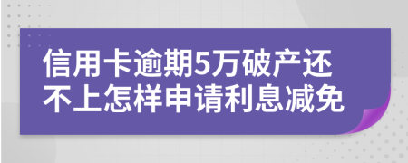 信用卡逾期5万破产还不上怎样申请利息减免