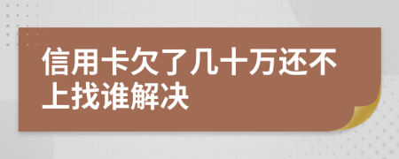 信用卡欠了几十万还不上找谁解决