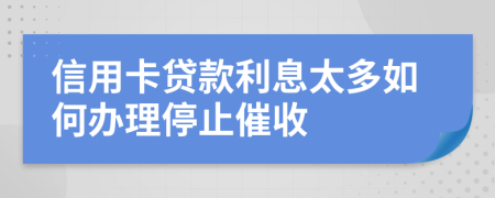 信用卡贷款利息太多如何办理停止催收