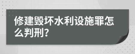 修建毁坏水利设施罪怎么判刑？